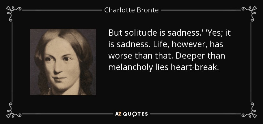But solitude is sadness.' 'Yes; it is sadness. Life, however, has worse than that. Deeper than melancholy lies heart-break. - Charlotte Bronte