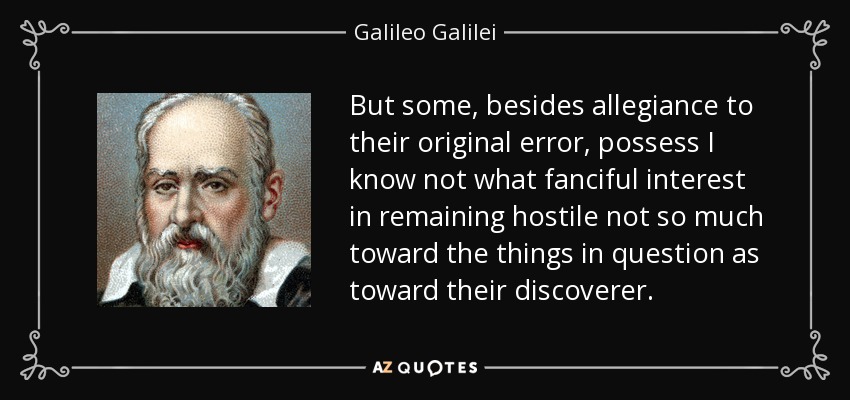 But some, besides allegiance to their original error, possess I know not what fanciful interest in remaining hostile not so much toward the things in question as toward their discoverer. - Galileo Galilei