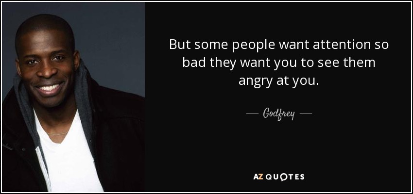 But some people want attention so bad they want you to see them angry at you. - Godfrey