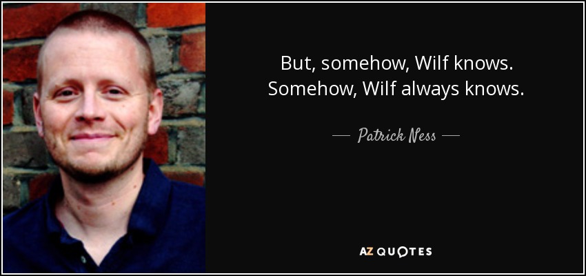 But, somehow, Wilf knows. Somehow, Wilf always knows. - Patrick Ness