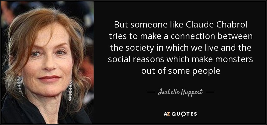 But someone like Claude Chabrol tries to make a connection between the society in which we live and the social reasons which make monsters out of some people - Isabelle Huppert