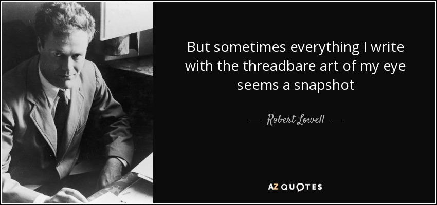 But sometimes everything I write with the threadbare art of my eye seems a snapshot - Robert Lowell