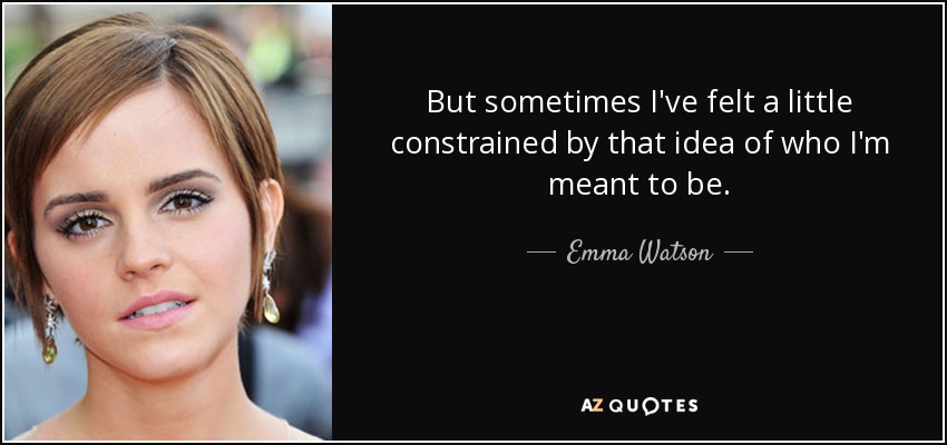 But sometimes I've felt a little constrained by that idea of who I'm meant to be. - Emma Watson