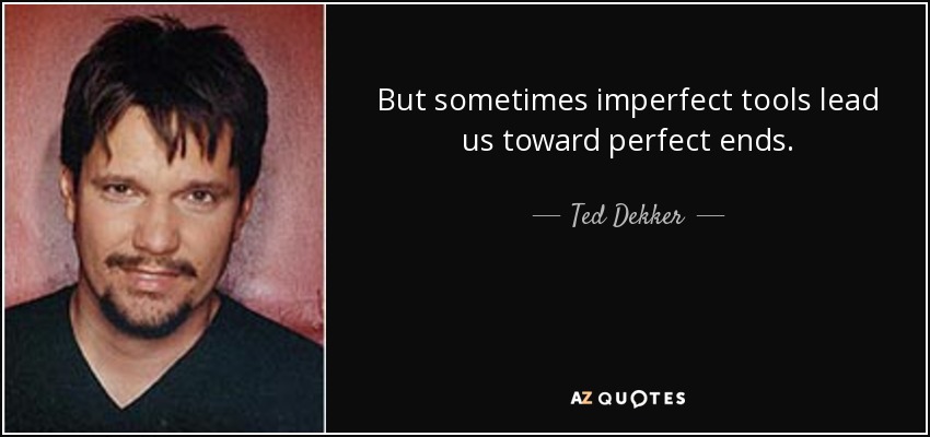 But sometimes imperfect tools lead us toward perfect ends. - Ted Dekker