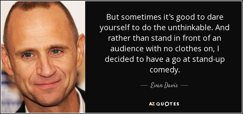 But sometimes it's good to dare yourself to do the unthinkable. And rather than stand in front of an audience with no clothes on, I decided to have a go at stand-up comedy. - Evan Davis