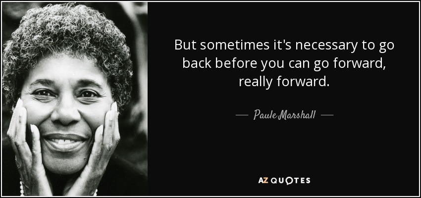But sometimes it's necessary to go back before you can go forward, really forward. - Paule Marshall