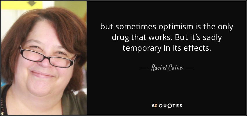 but sometimes optimism is the only drug that works. But it’s sadly temporary in its effects. - Rachel Caine