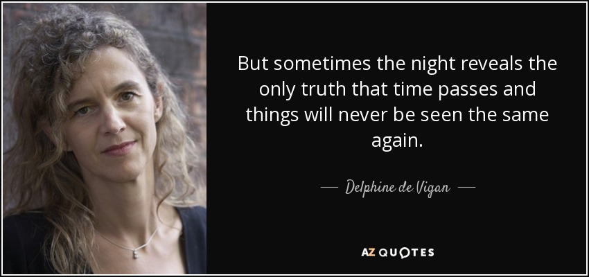 But sometimes the night reveals the only truth that time passes and things will never be seen the same again. - Delphine de Vigan