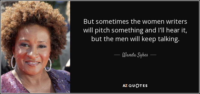 But sometimes the women writers will pitch something and I'll hear it, but the men will keep talking. - Wanda Sykes