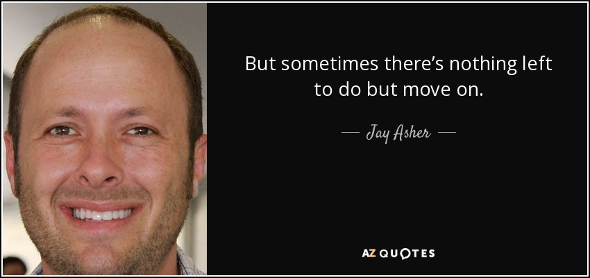 But sometimes there’s nothing left to do but move on. - Jay Asher