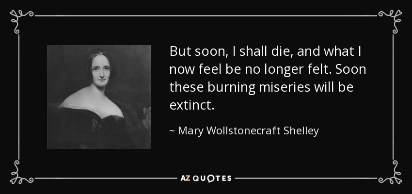 But soon, I shall die, and what I now feel be no longer felt. Soon these burning miseries will be extinct. - Mary Wollstonecraft Shelley
