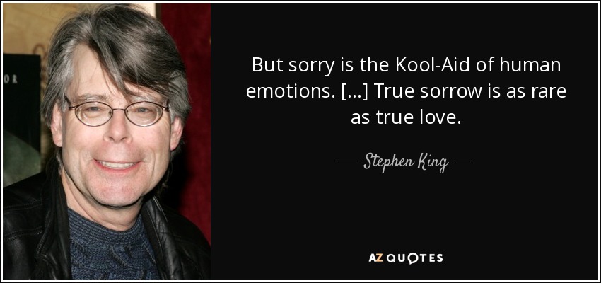 But sorry is the Kool-Aid of human emotions. [...] True sorrow is as rare as true love. - Stephen King