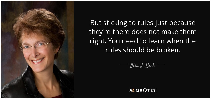 But sticking to rules just because they're there does not make them right. You need to learn when the rules should be broken. - Ilsa J. Bick