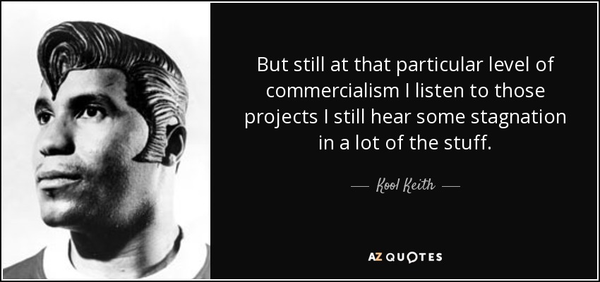 But still at that particular level of commercialism I listen to those projects I still hear some stagnation in a lot of the stuff. - Kool Keith
