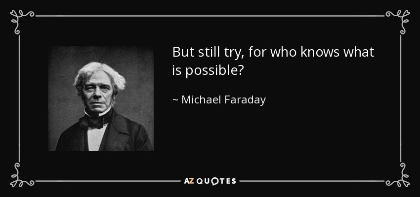 But still try, for who knows what is possible? - Michael Faraday