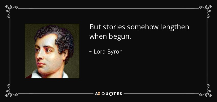 But stories somehow lengthen when begun. - Lord Byron