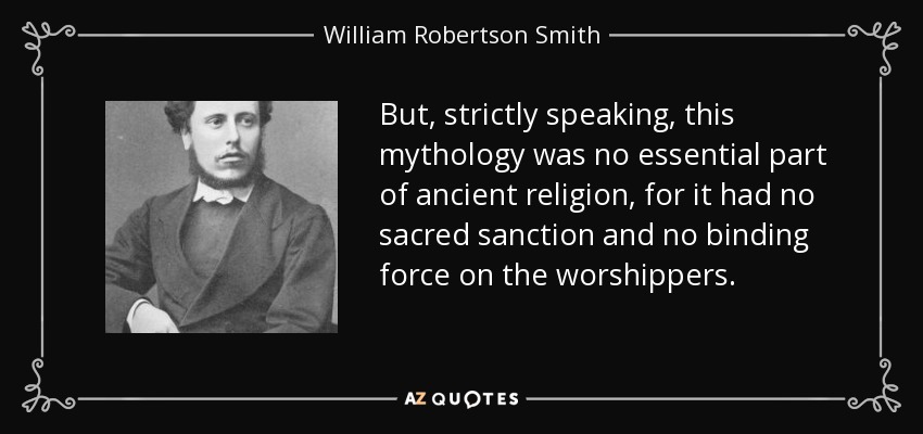 But, strictly speaking, this mythology was no essential part of ancient religion, for it had no sacred sanction and no binding force on the worshippers. - William Robertson Smith