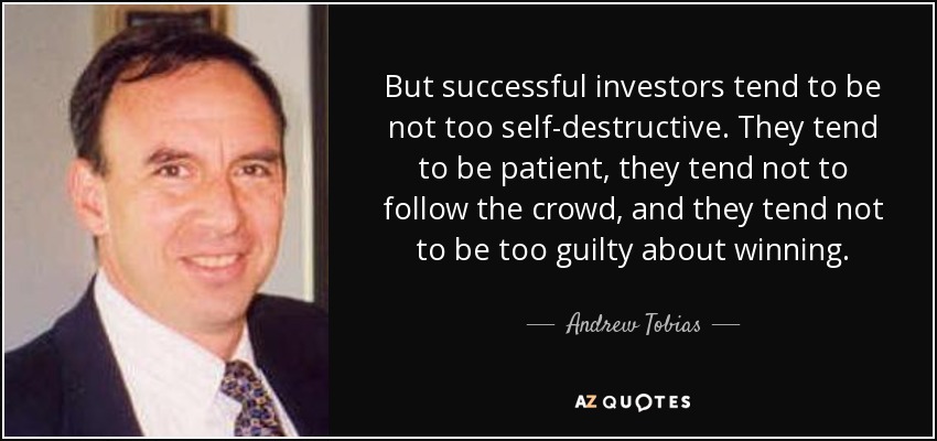 But successful investors tend to be not too self-destructive. They tend to be patient, they tend not to follow the crowd, and they tend not to be too guilty about winning. - Andrew Tobias