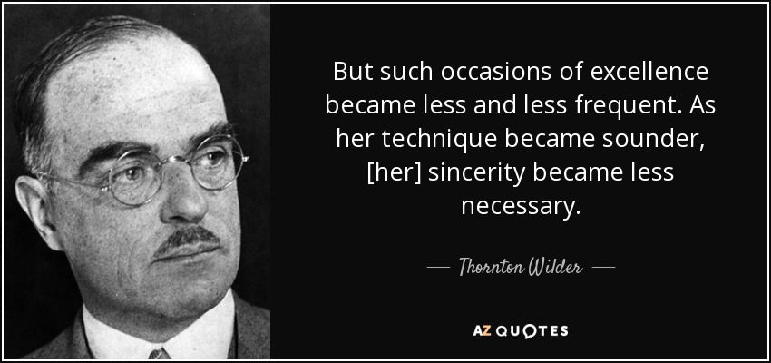 But such occasions of excellence became less and less frequent. As her technique became sounder, [her] sincerity became less necessary. - Thornton Wilder