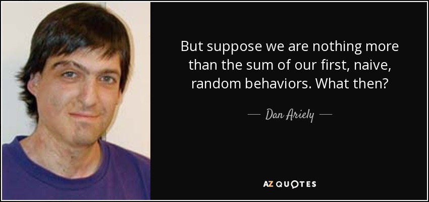 But suppose we are nothing more than the sum of our first, naive, random behaviors. What then? - Dan Ariely