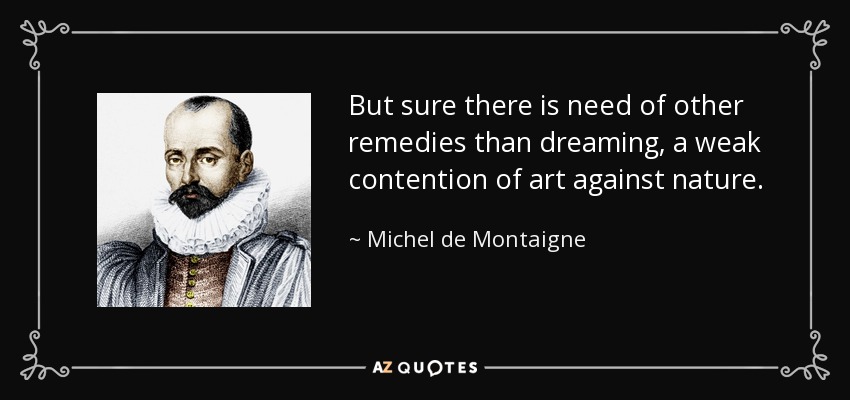 But sure there is need of other remedies than dreaming, a weak contention of art against nature. - Michel de Montaigne