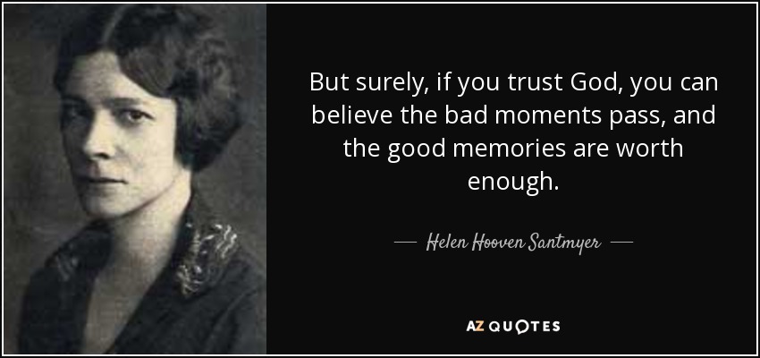But surely, if you trust God, you can believe the bad moments pass, and the good memories are worth enough. - Helen Hooven Santmyer