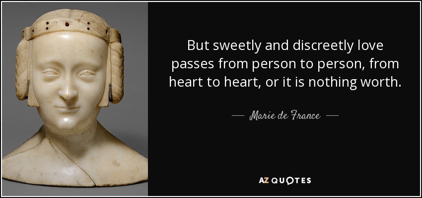 But sweetly and discreetly love passes from person to person, from heart to heart, or it is nothing worth. - Marie de France