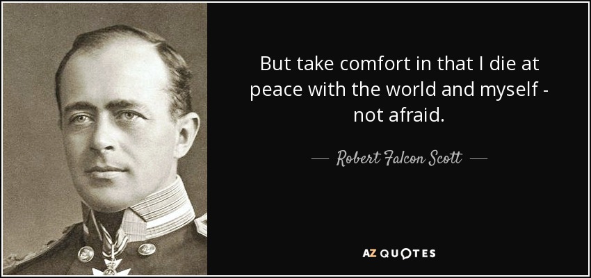 But take comfort in that I die at peace with the world and myself - not afraid. - Robert Falcon Scott