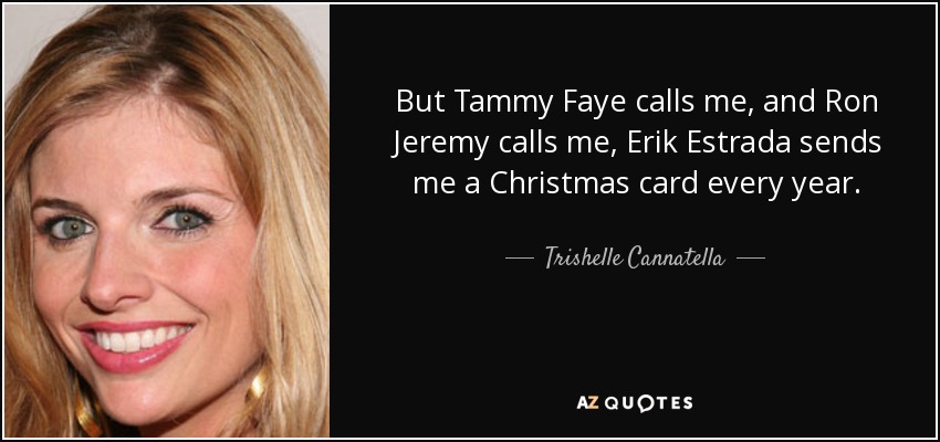 But Tammy Faye calls me, and Ron Jeremy calls me, Erik Estrada sends me a Christmas card every year. - Trishelle Cannatella