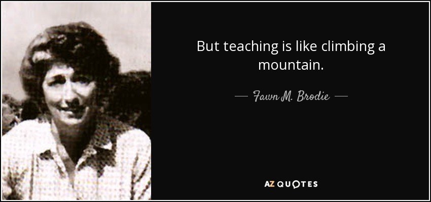 But teaching is like climbing a mountain. - Fawn M. Brodie