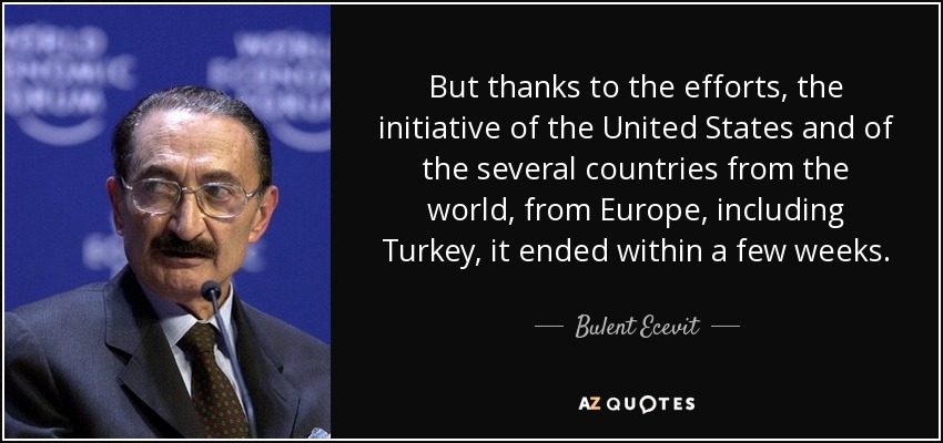 But thanks to the efforts, the initiative of the United States and of the several countries from the world, from Europe, including Turkey, it ended within a few weeks. - Bulent Ecevit