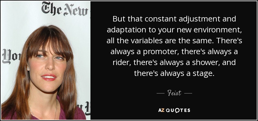 But that constant adjustment and adaptation to your new environment, all the variables are the same. There's always a promoter, there's always a rider, there's always a shower, and there's always a stage. - Feist