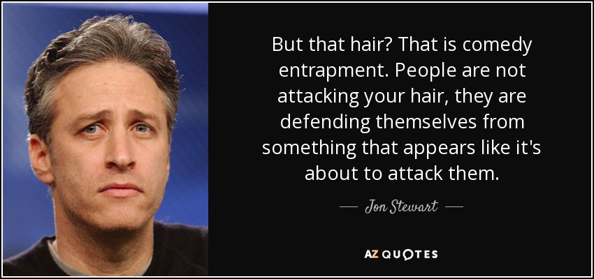 But that hair? That is comedy entrapment. People are not attacking your hair, they are defending themselves from something that appears like it's about to attack them. - Jon Stewart