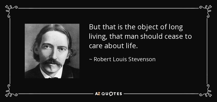 But that is the object of long living, that man should cease to care about life. - Robert Louis Stevenson