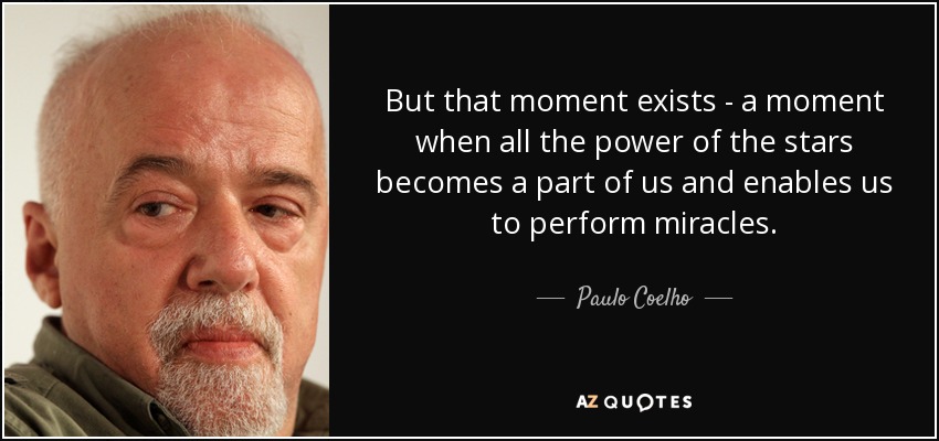 But that moment exists - a moment when all the power of the stars becomes a part of us and enables us to perform miracles. - Paulo Coelho