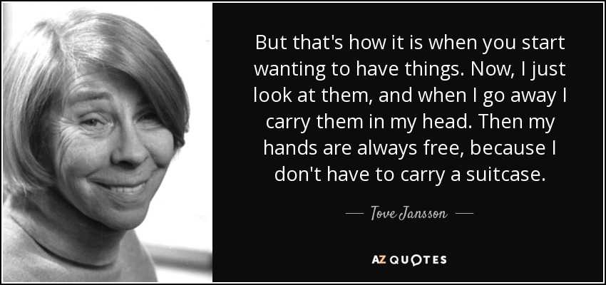 But that's how it is when you start wanting to have things. Now, I just look at them, and when I go away I carry them in my head. Then my hands are always free, because I don't have to carry a suitcase. - Tove Jansson