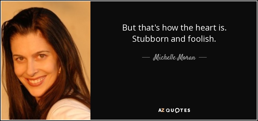 But that's how the heart is. Stubborn and foolish. - Michelle Moran
