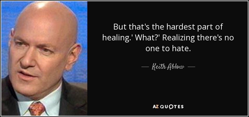 But that's the hardest part of healing.' What?' Realizing there's no one to hate. - Keith Ablow