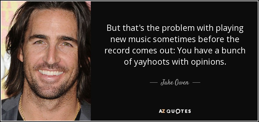 But that's the problem with playing new music sometimes before the record comes out: You have a bunch of yayhoots with opinions. - Jake Owen