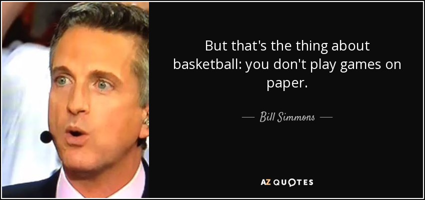 But that's the thing about basketball: you don't play games on paper. - Bill Simmons
