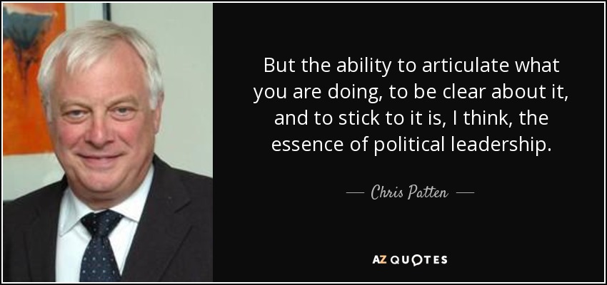 But the ability to articulate what you are doing, to be clear about it, and to stick to it is, I think, the essence of political leadership. - Chris Patten