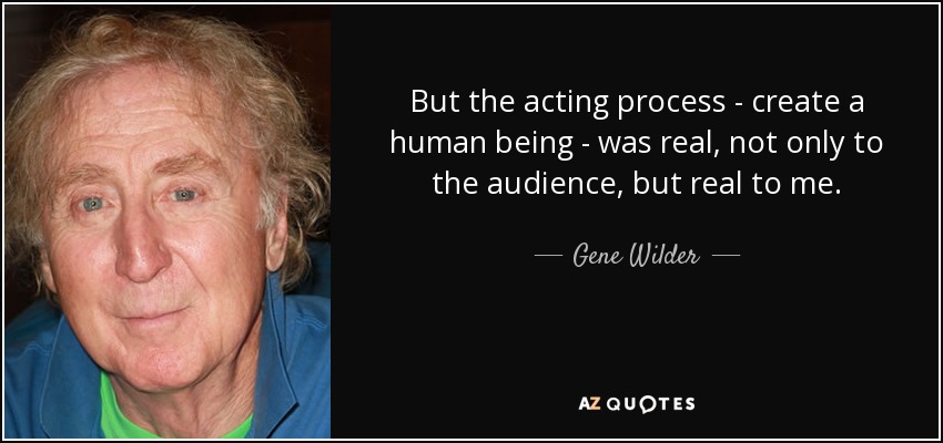 But the acting process - create a human being - was real, not only to the audience, but real to me. - Gene Wilder