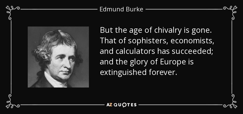 But the age of chivalry is gone. That of sophisters, economists, and calculators has succeeded; and the glory of Europe is extinguished forever. - Edmund Burke