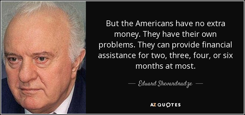 But the Americans have no extra money. They have their own problems. They can provide financial assistance for two, three, four, or six months at most. - Eduard Shevardnadze