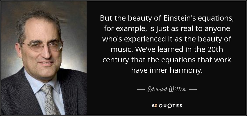 But the beauty of Einstein's equations, for example, is just as real to anyone who's experienced it as the beauty of music. We've learned in the 20th century that the equations that work have inner harmony. - Edward Witten