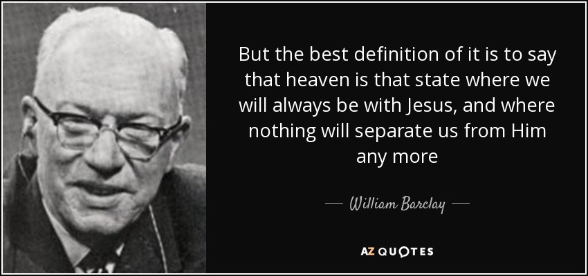 But the best definition of it is to say that heaven is that state where we will always be with Jesus, and where nothing will separate us from Him any more - William Barclay