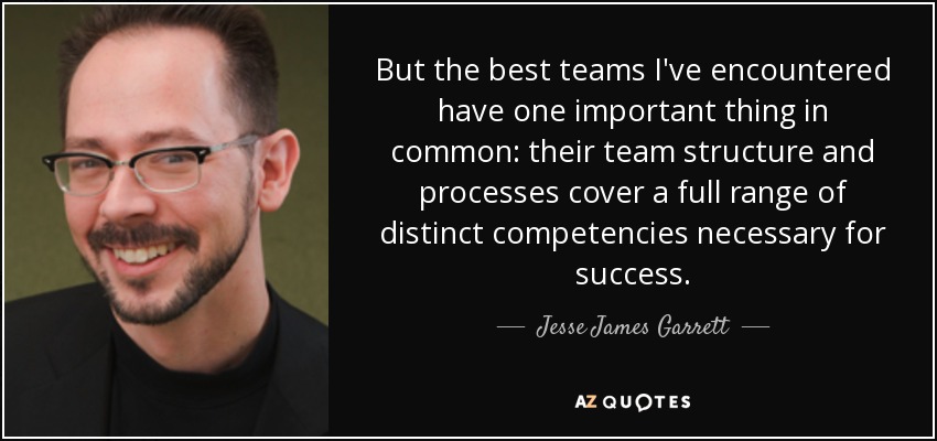 But the best teams I've encountered have one important thing in common: their team structure and processes cover a full range of distinct competencies necessary for success. - Jesse James Garrett