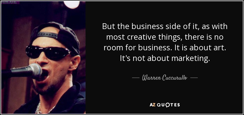 But the business side of it, as with most creative things, there is no room for business. It is about art. It's not about marketing. - Warren Cuccurullo