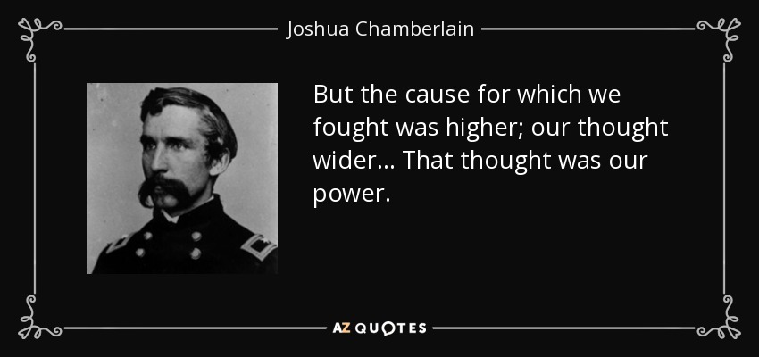 But the cause for which we fought was higher; our thought wider... That thought was our power. - Joshua Chamberlain