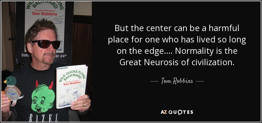 But the center can be a harmful place for one who has lived so long on the edge.... Normality is the Great Neurosis of civilization. - Tom Robbins